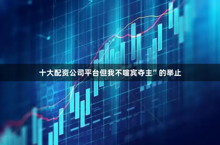 十大配资公司平台但我不喧宾夺主”的举止