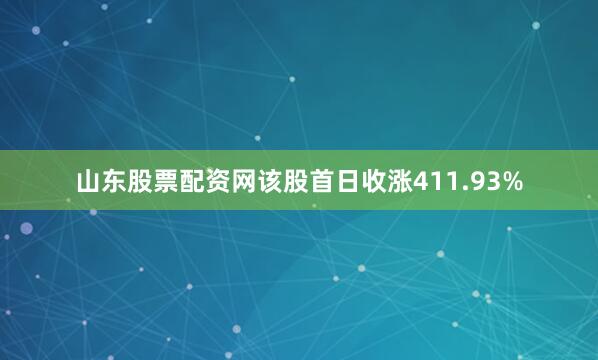 山东股票配资网该股首日收涨411.93%