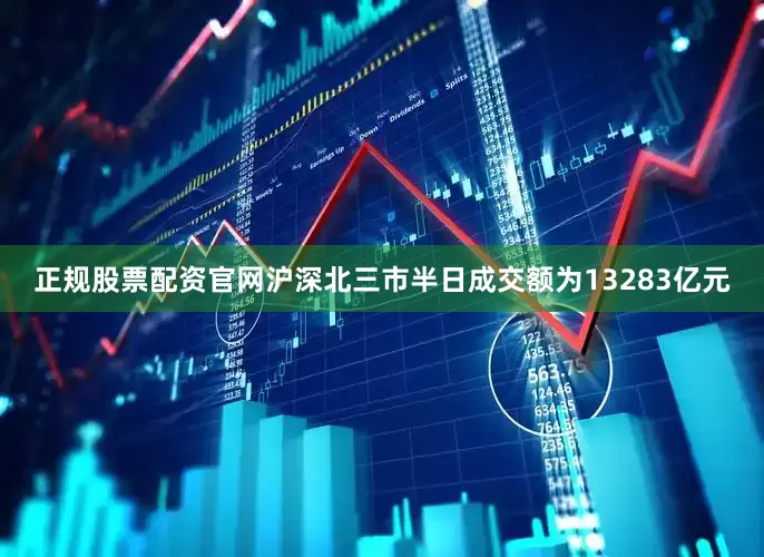 正规股票配资官网沪深北三市半日成交额为13283亿元