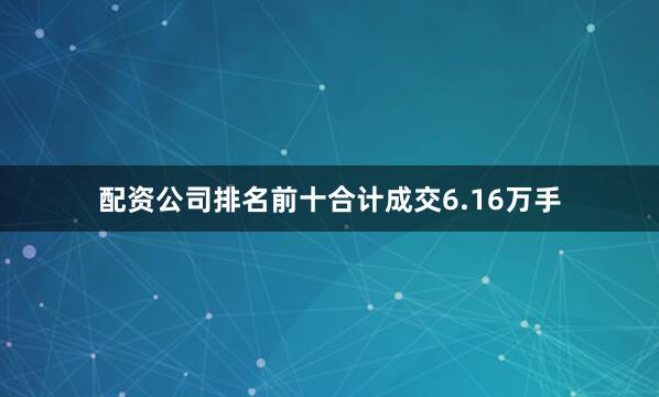 配资公司排名前十合计成交6.16万手