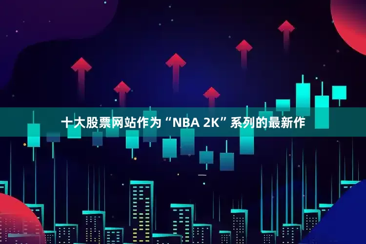 十大股票网站作为“NBA 2K”系列的最新作