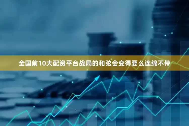 全国前10大配资平台战局的和弦会变得要么连绵不停