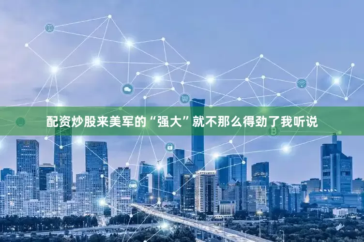 配资炒股来美军的“强大”就不那么得劲了我听说