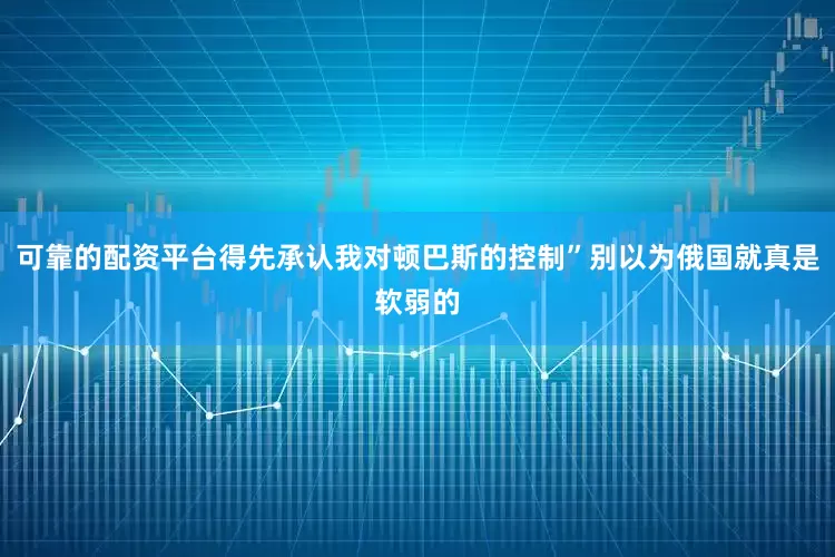 可靠的配资平台得先承认我对顿巴斯的控制”别以为俄国就真是软弱的