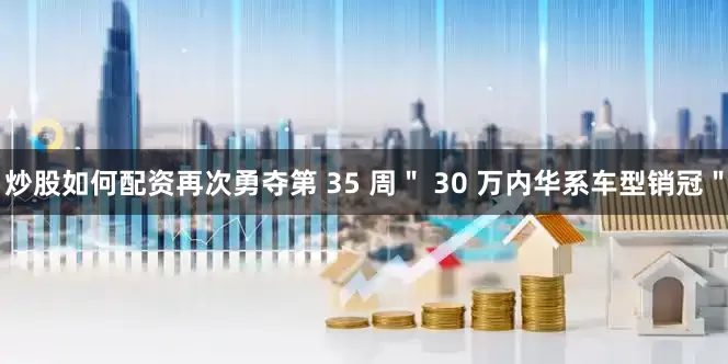 炒股如何配资再次勇夺第 35 周＂ 30 万内华系车型销冠＂