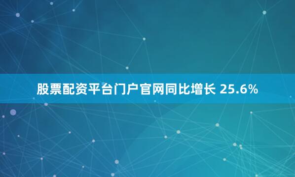 股票配资平台门户官网同比增长 25.6%