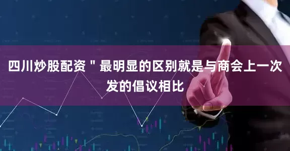 四川炒股配资＂最明显的区别就是与商会上一次发的倡议相比