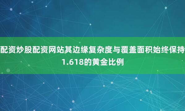 配资炒股配资网站其边缘复杂度与覆盖面积始终保持1.618的黄金比例