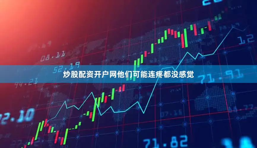 炒股配资开户网他们可能连疼都没感觉