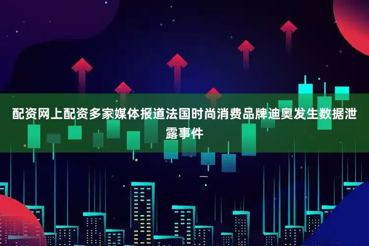 配资网上配资多家媒体报道法国时尚消费品牌迪奥发生数据泄露事件