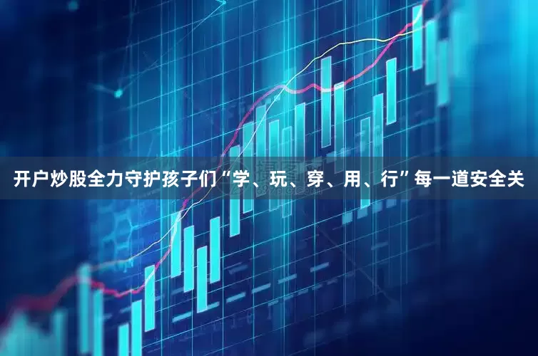 开户炒股全力守护孩子们“学、玩、穿、用、行”每一道安全关