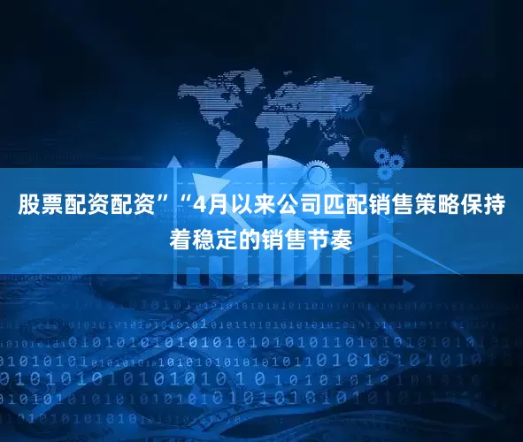 股票配资配资”“4月以来公司匹配销售策略保持着稳定的销售节奏