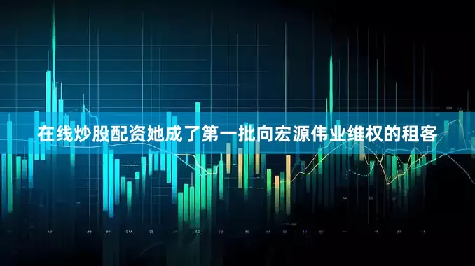 在线炒股配资她成了第一批向宏源伟业维权的租客