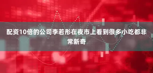 配资10倍的公司李若彤在夜市上看到很多小吃都非常新奇