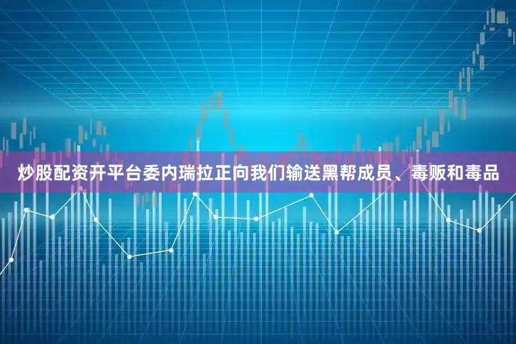 炒股配资开平台委内瑞拉正向我们输送黑帮成员、毒贩和毒品