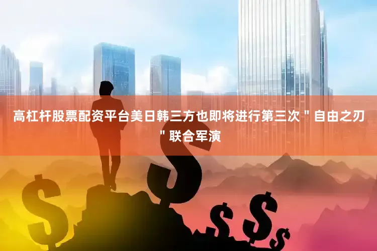 高杠杆股票配资平台美日韩三方也即将进行第三次＂自由之刃＂联合军演
