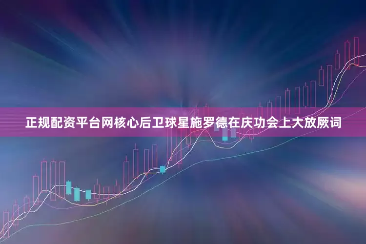 正规配资平台网核心后卫球星施罗德在庆功会上大放厥词