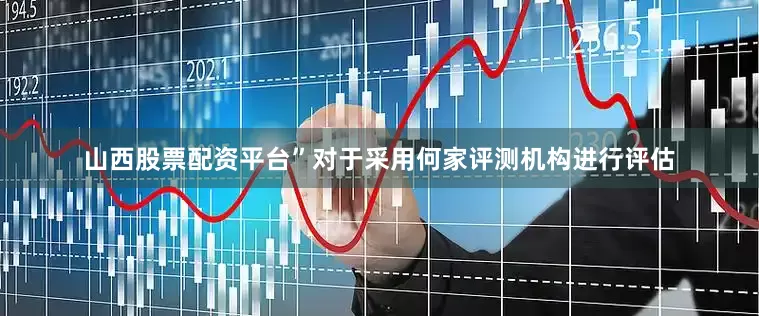 山西股票配资平台”对于采用何家评测机构进行评估