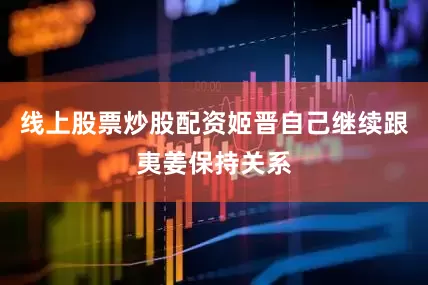 线上股票炒股配资姬晋自己继续跟夷姜保持关系