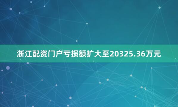 浙江配资门户亏损额扩大至20325.36万元