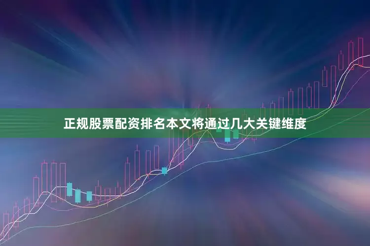 正规股票配资排名本文将通过几大关键维度