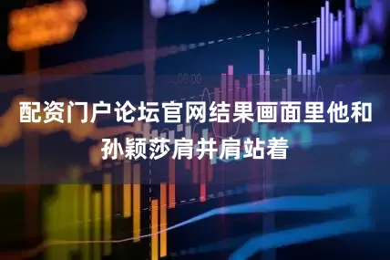 配资门户论坛官网结果画面里他和孙颖莎肩并肩站着