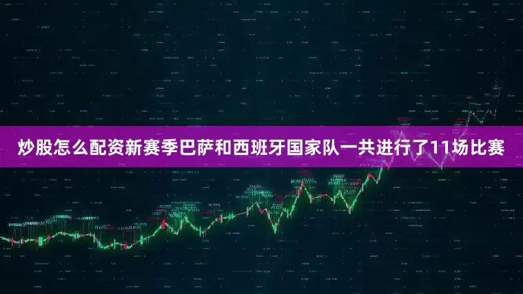 炒股怎么配资新赛季巴萨和西班牙国家队一共进行了11场比赛