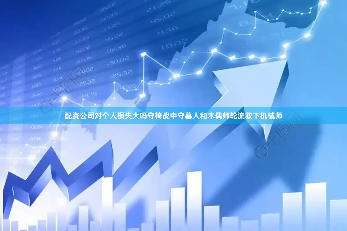 配资公司对个人损失大吗守椅战中守墓人和木偶师轮流救下机械师