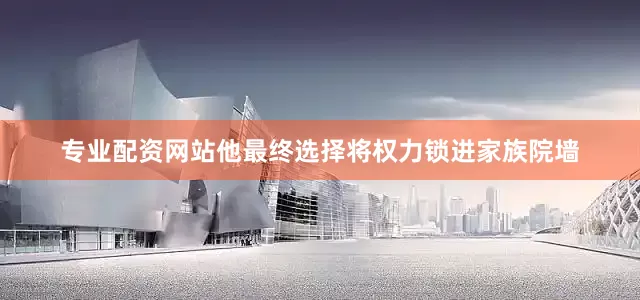 专业配资网站他最终选择将权力锁进家族院墙