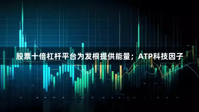 股票十倍杠杆平台为发根提供能量；ATP科技因子